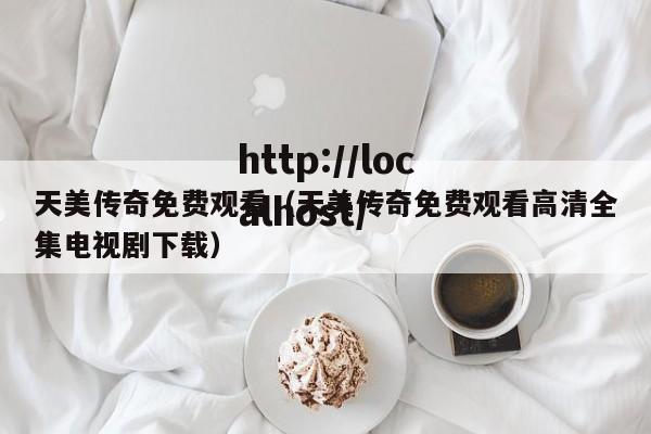 天美传奇免费观看（天美传奇免费观看高清全集电视剧下载）